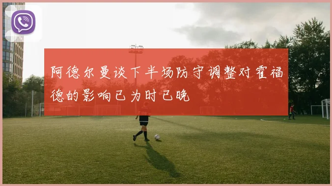 阿德尔曼谈下半场防守调整对霍福德的影响已为时已晚