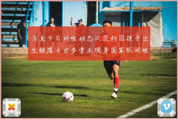 马竞今日训练动态汉茨科因孩子出生缺席卡尔多索未现身国家队训练