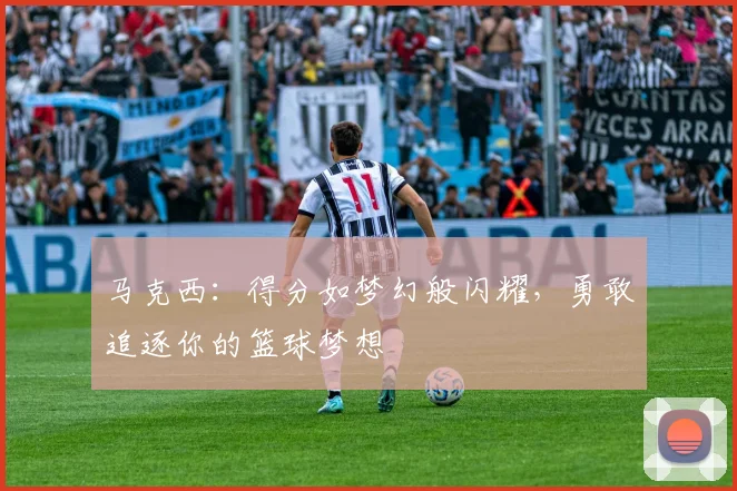 马克西：得分如梦幻般闪耀，勇敢追逐你的篮球梦想