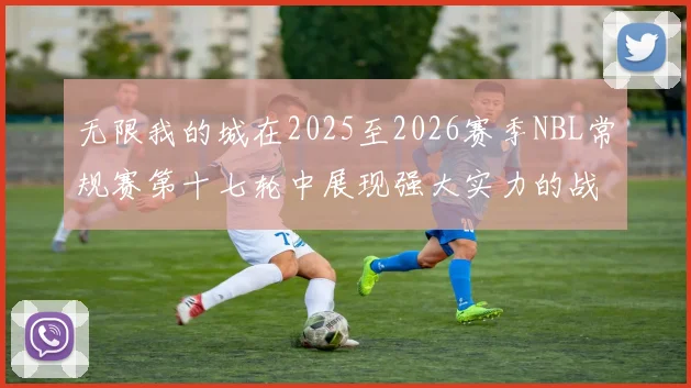 无限我的城在2025至2026赛季NBL常规赛第十七轮中展现强大实力的战报