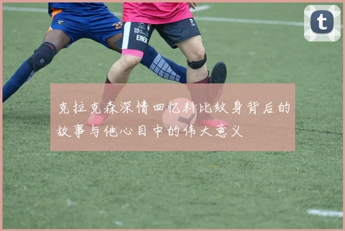 克拉克森深情回忆科比纹身背后的故事与他心目中的伟大意义