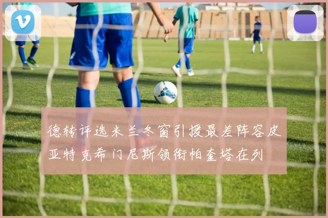 德转评选米兰冬窗引援最差阵容皮亚特克希门尼斯领衔帕奎塔在列