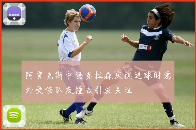 阿贾克斯中场克拉森庆祝进球时意外受伤队友撞击引发关注