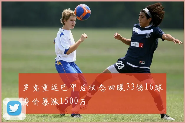 罗克重返巴甲后状态回暖33场16球身价暴涨1500万