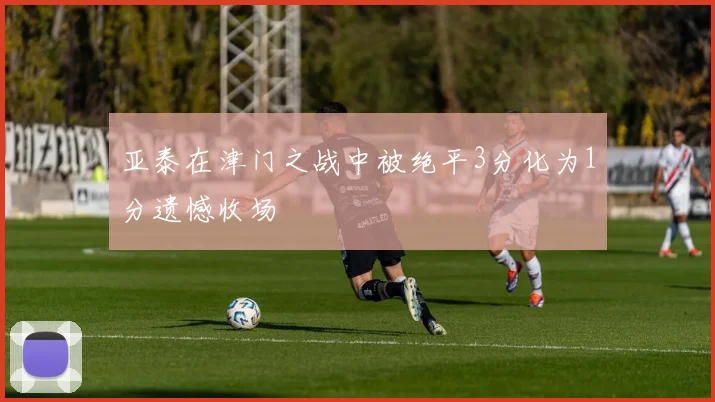 亚泰在津门之战中被绝平3分化为1分遗憾收场