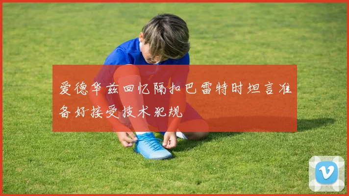 爱德华兹回忆隔扣巴雷特时坦言准备好接受技术犯规