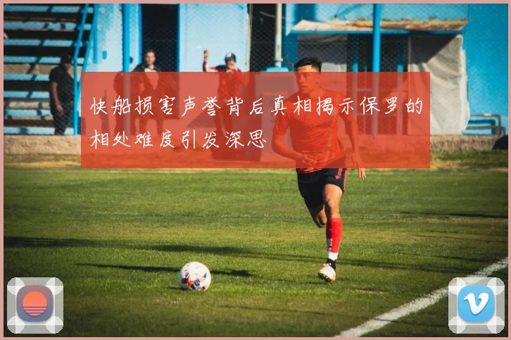 快船损害声誉背后真相揭示保罗的相处难度引发深思
