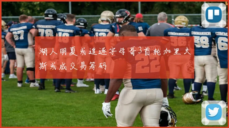 湖人明夏或追逐字母哥3首轮加里夫斯或成交易筹码