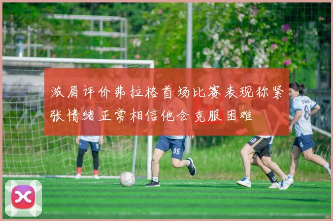 浓眉评价弗拉格首场比赛表现称紧张情绪正常相信他会克服困难