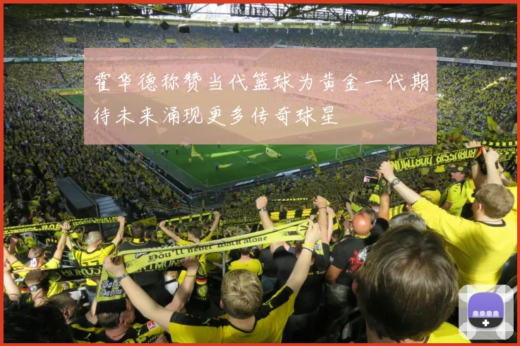 霍华德称赞当代篮球为黄金一代期待未来涌现更多传奇球星