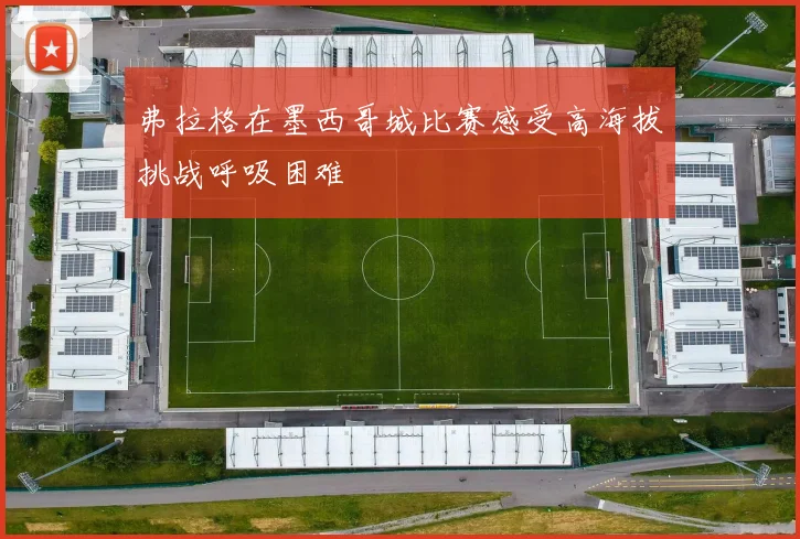 弗拉格在墨西哥城比赛感受高海拔挑战呼吸困难