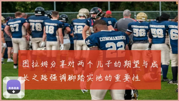 图拉姆分享对两个儿子的期望与成长之路强调脚踏实地的重要性
