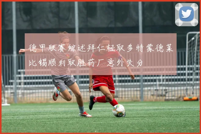 德甲联赛综述拜仁轻取多特蒙德莱比锡顺利取胜药厂意外失分