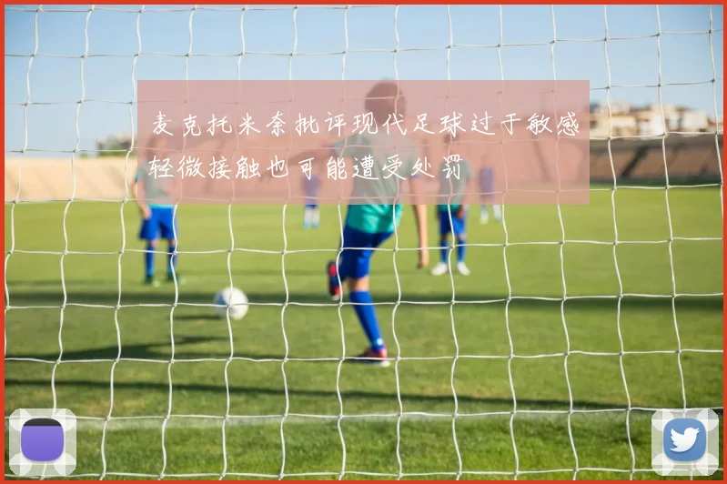 麦克托米奈批评现代足球过于敏感轻微接触也可能遭受处罚