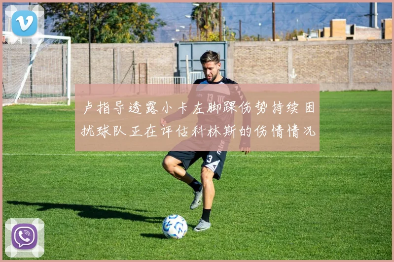 卢指导透露小卡左脚踝伤势持续困扰球队正在评估科林斯的伤情情况