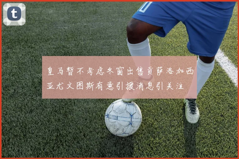皇马暂不考虑冬窗出售贡萨洛加西亚尤文图斯有意引援消息引关注