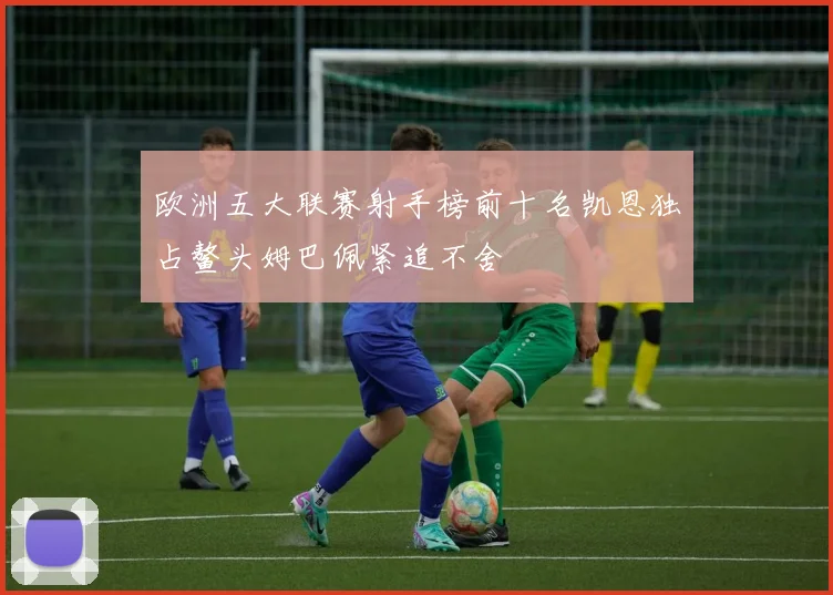 欧洲五大联赛射手榜前十名凯恩独占鳌头姆巴佩紧追不舍