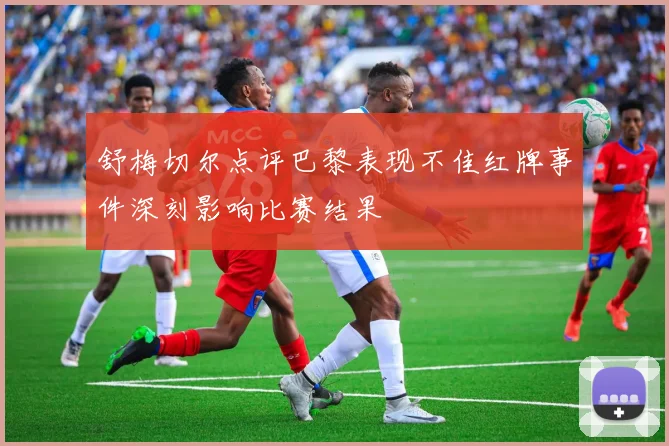 舒梅切尔点评巴黎表现不佳红牌事件深刻影响比赛结果