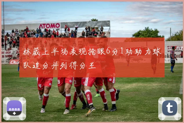 林葳上半场表现抢眼6分1助助力球队追分并列得分王