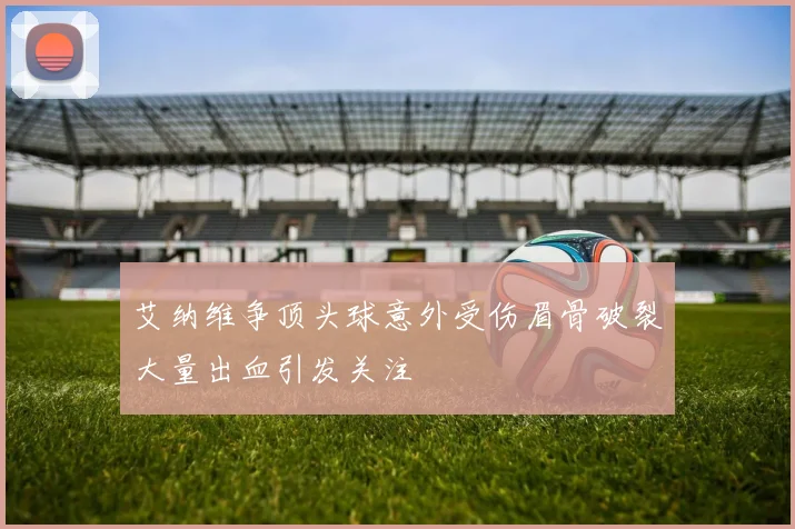 艾纳维争顶头球意外受伤眉骨破裂大量出血引发关注