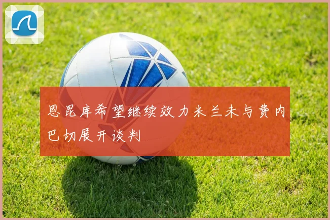 恩昆库希望继续效力米兰未与费内巴切展开谈判