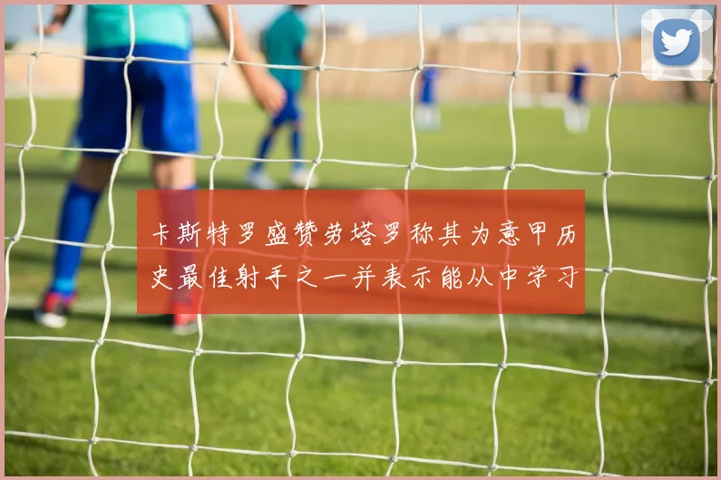 卡斯特罗盛赞劳塔罗称其为意甲历史最佳射手之一并表示能从中学习