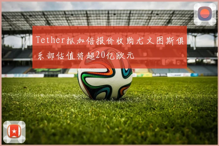 Tether拟加倍报价收购尤文图斯俱乐部估值将超20亿欧元