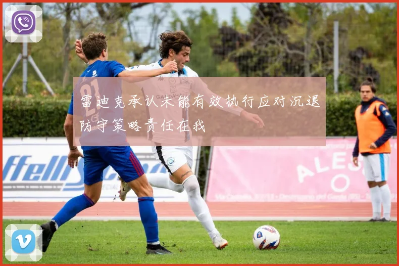 雷迪克承认未能有效执行应对沉退防守策略责任在我
